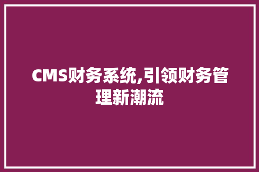CMS财务系统,引领财务管理新潮流