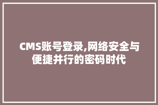 CMS账号登录,网络安全与便捷并行的密码时代