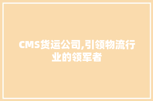 CMS货运公司,引领物流行业的领军者