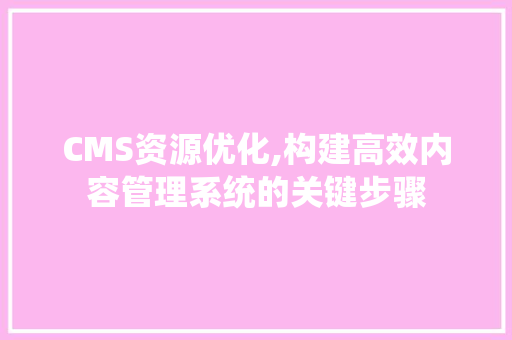 CMS资源优化,构建高效内容管理系统的关键步骤