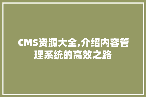 CMS资源大全,介绍内容管理系统的高效之路