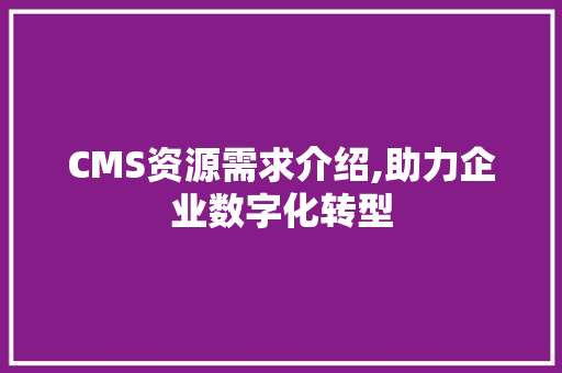 CMS资源需求介绍,助力企业数字化转型