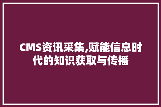 CMS资讯采集,赋能信息时代的知识获取与传播