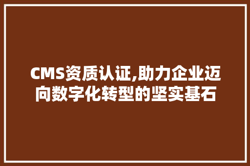 CMS资质认证,助力企业迈向数字化转型的坚实基石