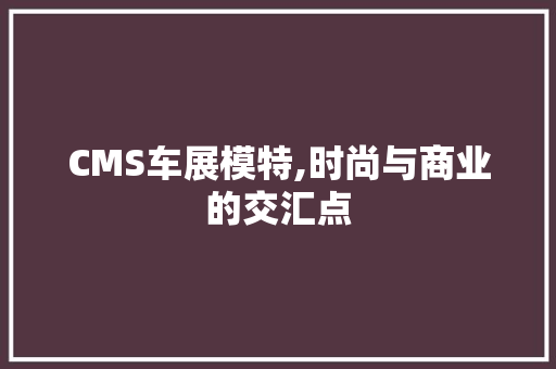 CMS车展模特,时尚与商业的交汇点 百度算法