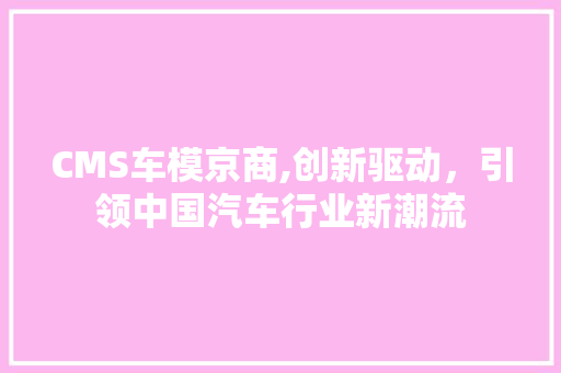 CMS车模京商,创新驱动，引领中国汽车行业新潮流