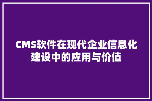 CMS软件在现代企业信息化建设中的应用与价值