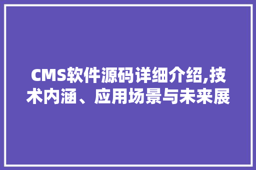 CMS软件源码详细介绍,技术内涵、应用场景与未来展望 小程序开发