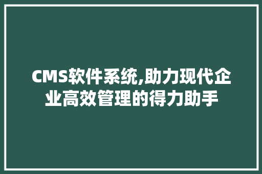 CMS软件系统,助力现代企业高效管理的得力助手