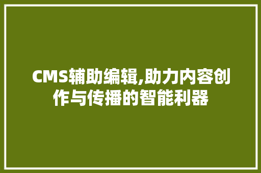 CMS辅助编辑,助力内容创作与传播的智能利器