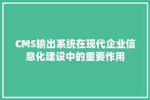 CMS输出系统在现代企业信息化建设中的重要作用