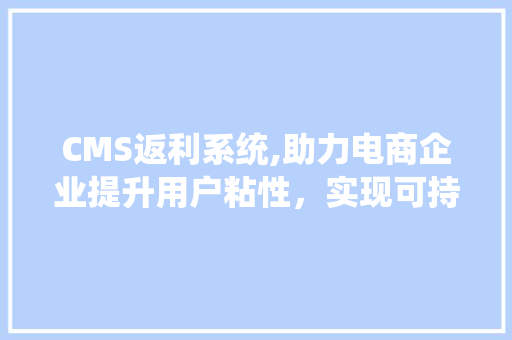 CMS返利系统,助力电商企业提升用户粘性，实现可持续发展