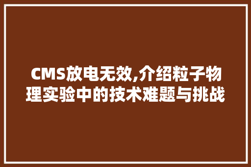 CMS放电无效,介绍粒子物理实验中的技术难题与挑战