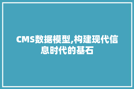 CMS数据模型,构建现代信息时代的基石