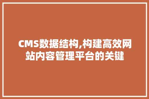 CMS数据结构,构建高效网站内容管理平台的关键
