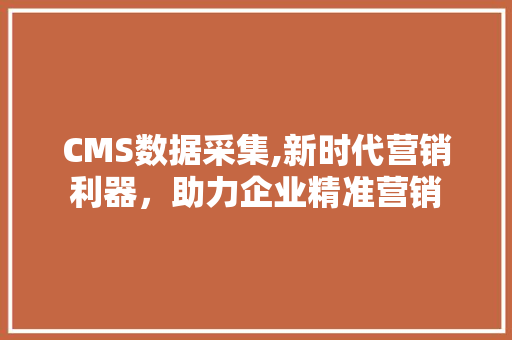 CMS数据采集,新时代营销利器，助力企业精准营销