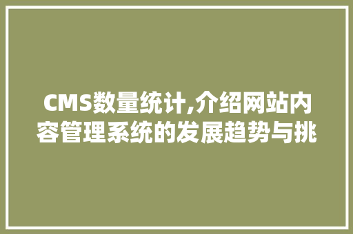 CMS数量统计,介绍网站内容管理系统的发展趋势与挑战
