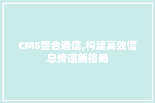 CMS整合通信,构建高效信息传递新格局