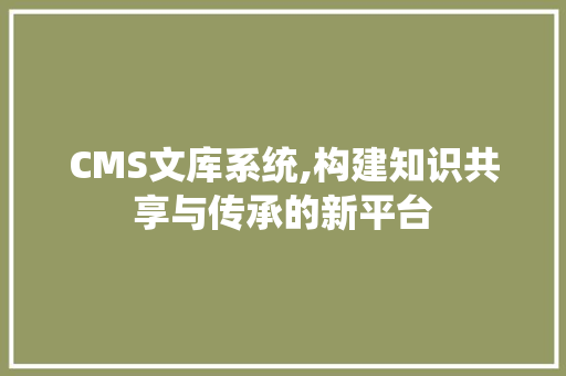 CMS文库系统,构建知识共享与传承的新平台 头条优化