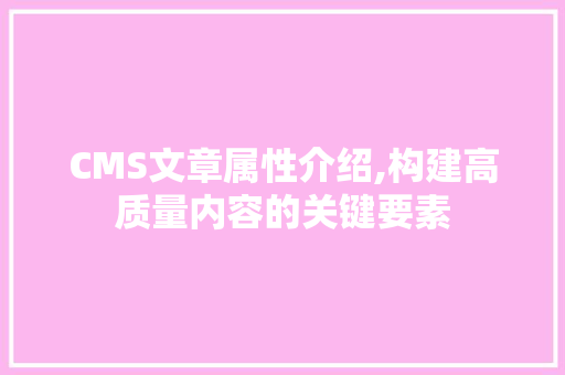 CMS文章属性介绍,构建高质量内容的关键要素 头条优化