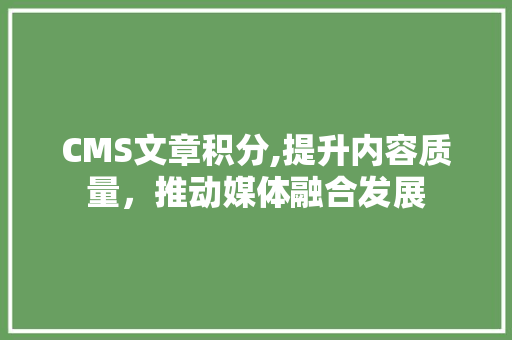 CMS文章积分,提升内容质量，推动媒体融合发展 头条优化