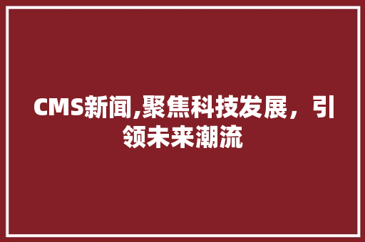 CMS新闻,聚焦科技发展，引领未来潮流
