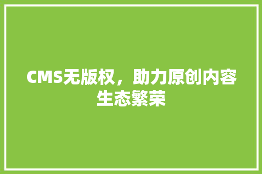 CMS无版权，助力原创内容生态繁荣