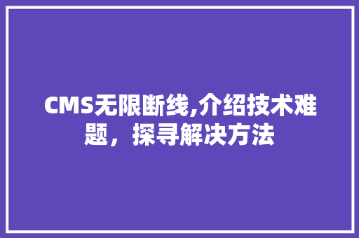 CMS无限断线,介绍技术难题，探寻解决方法 AI技术学习