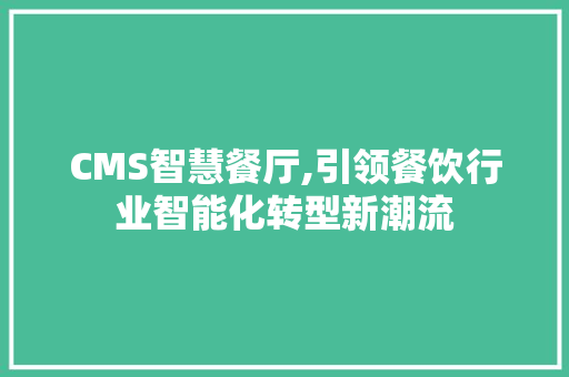 CMS智慧餐厅,引领餐饮行业智能化转型新潮流 头条优化