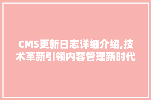 CMS更新日志详细介绍,技术革新引领内容管理新时代