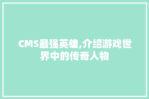 CMS最强英雄,介绍游戏世界中的传奇人物 搜狗优化