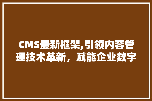 CMS最新框架,引领内容管理技术革新，赋能企业数字化转型