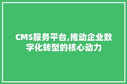 CMS服务平台,推动企业数字化转型的核心动力