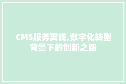 CMS服务离线,数字化转型背景下的创新之路