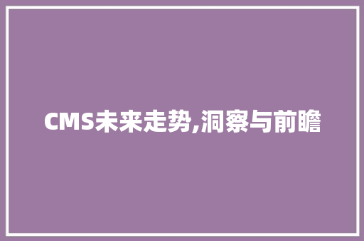 CMS未来走势,洞察与前瞻
