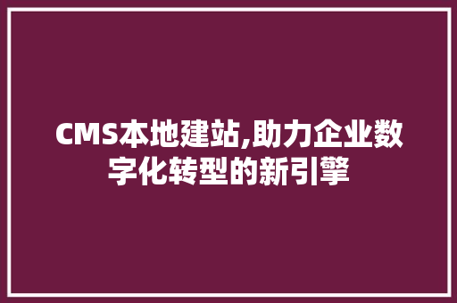 CMS本地建站,助力企业数字化转型的新引擎