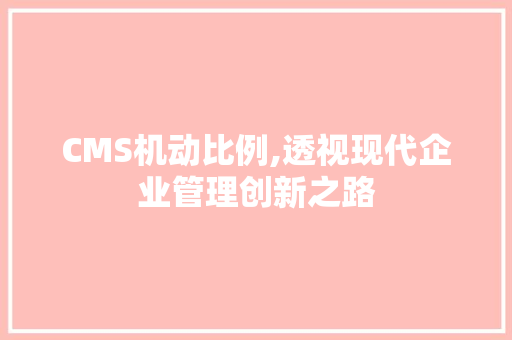 CMS机动比例,透视现代企业管理创新之路 360搜优化