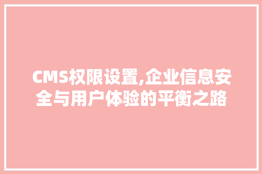 CMS权限设置,企业信息安全与用户体验的平衡之路