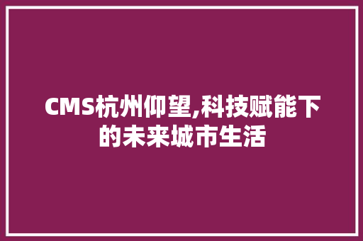 CMS杭州仰望,科技赋能下的未来城市生活 seo技术