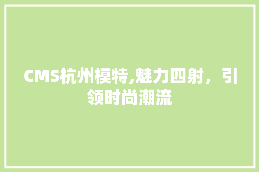 CMS杭州模特,魅力四射，引领时尚潮流