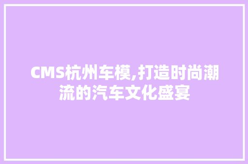 CMS杭州车模,打造时尚潮流的汽车文化盛宴
