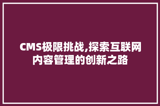 CMS极限挑战,探索互联网内容管理的创新之路
