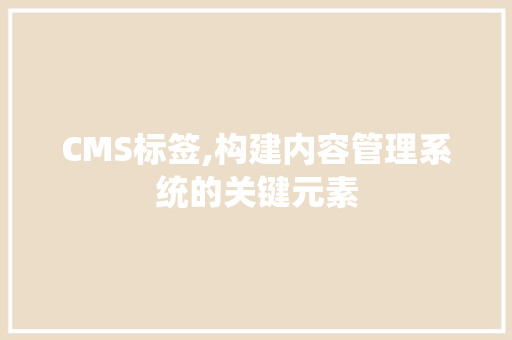 CMS标签,构建内容管理系统的关键元素