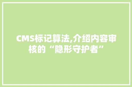 CMS标记算法,介绍内容审核的“隐形守护者” 360搜优化