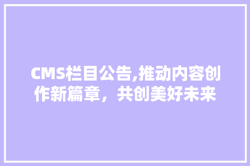 CMS栏目公告,推动内容创作新篇章，共创美好未来