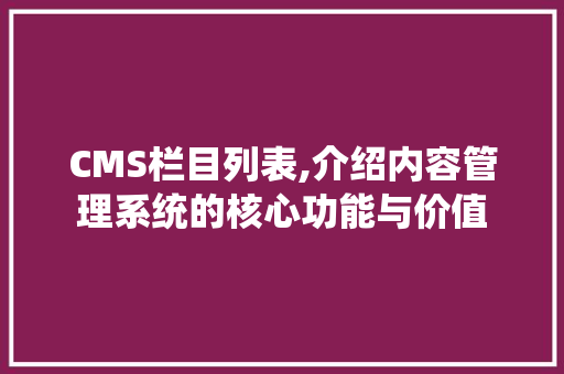 CMS栏目列表,介绍内容管理系统的核心功能与价值