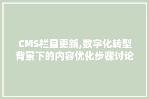 CMS栏目更新,数字化转型背景下的内容优化步骤讨论