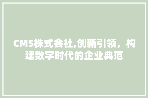 CMS株式会社,创新引领，构建数字时代的企业典范