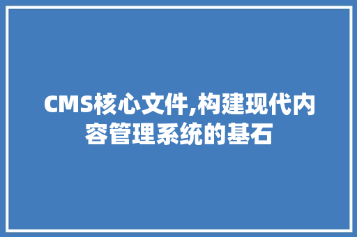 CMS核心文件,构建现代内容管理系统的基石