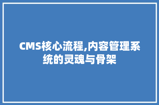 CMS核心流程,内容管理系统的灵魂与骨架
